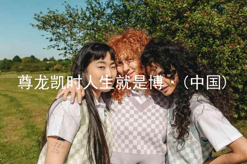 尊龙凯时人生就是博·(中国)